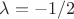 $\lambda  = -1/2$