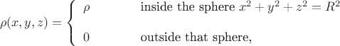 $$\rho(x,y,z)=\left\{\begin{array}{lll}
\rho&\qquad&\text{inside the sphere \(x^2+y^2+z^2=R^2\)}\\
\mathstrut\\
0&\qquad&\text{outside that sphere,}
\end{array}\right.$$