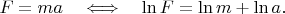 $F=ma\quad\Longleftrightarrow\quad\ln F=\ln m+\ln a.$