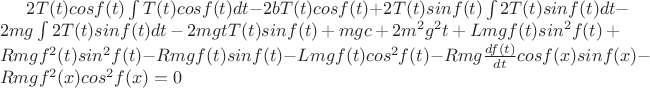 $2T(t)cos f(t)\int T(t)cos f(t)dt - 2bT(t)cos f(t) + 2T(t)sin f(t)\int 2T(t)sin f(t)dt - 2mg\int 2T(t)sin f(t)dt - 2mgtT(t)sin f(t) + mgc + 2m^2g^2t +  Lmgf(t)sin^2f(t) + Rmg f^2(t)sin^2 f(t) - Rmg f(t)sin f(t) - Lmg f(t)cos^2 f(t) - Rmg\frac{df(t)}{dt}cos f(x)sin f(x) - Rmg f^2(x)cos^2 f(x) = 0$