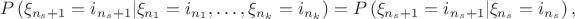 $$
P\left( {\xi _{n_s  + 1}  = i_{n_s  + 1} |\xi _{n_1 }  = i_{n_1 } , \ldots ,\xi _{n_k }  = i_{n_k } } \right) = P\left( {\xi _{n_s  + 1}  = i_{n_s  + 1} |\xi _{n_s }  = i_{n_s } } \right),
$$