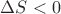 $\Delta S < 0$