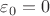 $\varepsilon_0=0$