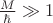 $\frac{M}{\hbar}\gg 1$