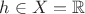$h\in X=\mathbb{R}$