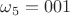 $\omega_5=001$