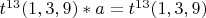 $t^{13}(1,3,9)*a= t^{13}(1,3,9)$