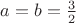 $a=b=\frac{3}{2}$