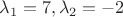 $$\lambda_{1} = 7, \lambda_{2} = -2$$