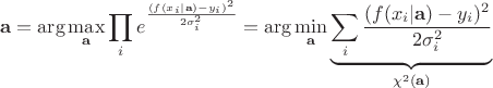 $$ \mathbf a = \arg\max_\mathbf{a} \prod_i e^\frac{(f(x_i | \mathbf a) - y_i)^2}{2\sigma_i^2} = \arg\min_\mathbf{a} \underbrace{
\sum_i \frac{(f(x_i | \mathbf a) - y_i)^2}{2\sigma_i^2}
}_{\chi^2(\mathbf a)} $$ $$ \mathbf a = \arg\max_\mathbf{a} \prod_i e^\frac{(f(x_i | \mathbf a) - y_i)^2}{2\sigma_i^2} = \arg\min_\mathbf{a} \underbrace{
\sum_i \frac{(f(x_i | \mathbf a) - y_i)^2}{2\sigma_i^2}
}_{\chi^2(\mathbf a)} $$