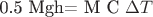 0.5 Mgh=  {M C \Delta T }