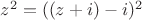 $z^2=((z+i)-i)^2$
