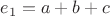 $e_1 = a + b + c$