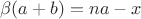 $\beta(a+ b)=na-x$