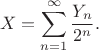 $$X = \sum\limits_{n=1}^{\infty} \frac {Y_n} {2^n}.$$ $$X = \sum\limits_{n=1}^{\infty} \frac {Y_n} {2^n}.$$