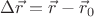 $\Delta\vec r=\vec r-\vec r_0$
