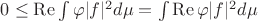 $0 \leq \operatorname{Re} \int \varphi |f|^2 d\mu = \int \operatorname{Re} \varphi |f|^2 d\mu$