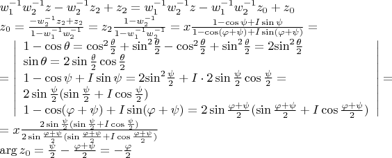 $\[\begin{array}{l}
w_1^{ - 1}w_2^{ - 1}z - w_2^{ - 1}{z_2} + {z_2} = w_1^{ - 1}w_2^{ - 1}z - w_1^{ - 1}w_2^{ - 1}{z_0} + {z_0}\\
{z_0} = \frac{{ - w_2^{ - 1}{z_2} + {z_2}}}{{1 - w_1^{ - 1}w_2^{ - 1}}} = {z_2}\frac{{1 - w_2^{ - 1}}}{{1 - w_1^{ - 1}w_2^{ - 1}}} = x\frac{{1 - \cos \psi  + I\sin \psi }}{{1 - \cos (\varphi  + \psi ) + I\sin (\varphi  + \psi )}} = \\
 = \left| \begin{array}{l}
1 - \cos \theta  = {\cos ^2}\frac{\theta }{2} + {\sin ^2}\frac{\theta }{2} - {\cos ^2}\frac{\theta }{2} + {\sin ^2}\frac{\theta }{2} = 2{\sin ^2}\frac{\theta }{2}\\
\sin \theta  = 2\sin \frac{\theta }{2}\cos \frac{\theta }{2}\\
1 - \cos \psi  + I\sin \psi  = 2{\sin ^2}\frac{\psi }{2} + I \cdot 2\sin \frac{\psi }{2}\cos \frac{\psi }{2} = \\
2\sin \frac{\psi }{2}(\sin \frac{\psi }{2} + I\cos \frac{\psi }{2})\\
1 - \cos (\varphi  + \psi ) + I\sin (\varphi  + \psi ) = 2\sin \frac{{\varphi  + \psi }}{2}(\sin \frac{{\varphi  + \psi }}{2} + I\cos \frac{{\varphi  + \psi }}{2})
\end{array} \right| = \\
 = x\frac{{2\sin \frac{\psi }{2}(\sin \frac{\psi }{2} + I\cos \frac{\psi }{2})}}{{2\sin \frac{{\varphi  + \psi }}{2}(\sin \frac{{\varphi  + \psi }}{2} + I\cos \frac{{\varphi  + \psi }}{2})}}\\
\arg {z_0} = \frac{\psi }{2} - \frac{{\varphi  + \psi }}{2} =  - \frac{\varphi }{2}
\end{array}\]$