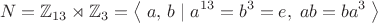 $$N=\mathbb{Z}_{13}\rtimes\mathbb{Z}_3=\left\langle\;a,\,b\;|\;a^{13}=b^3=e,\;ab=ba^3\;\right\rangle$$