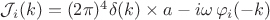 $\mathcal{J}_i(k) = (2 \pi)^4 \delta (k) \times a - i \omega \, \varphi_i (-k)  $