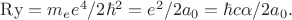 $\mathrm{Ry}=m_e e^4/2\hbar^2=e^2/2a_0=\hbar c\alpha/2 a_0.$