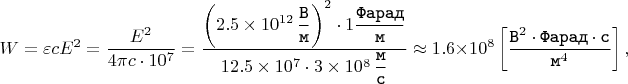 $$W = \varepsilon c E^{2} = \dfrac{E^{2}}{4 \pi c \cdot 10^{7}} = \dfrac{\left(2.5 \times 10^{12} \mkern 3mu \dfrac{\texttt{В}}{\texttt{м}}\right)^{2} \cdot 1 \dfrac{\texttt{Фарад}}{\texttt{м}}}{12.5 \times 10^{7} \cdot 3 \times 10^{8} \mkern 3mu \dfrac{\texttt{м}}{\texttt{с}}} \approx 1.6 \times 10^{8}\left[\dfrac{\texttt{В}^{2} \cdot \texttt{Фарад} \cdot \texttt{с}}{\texttt{м}^{4}}\right],$$