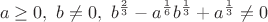 $$ a \geq 0,\ b\neq 0,\ b^{\frac23} - a^{\frac16}b^{\frac13}+a^{\frac13}\neq 0  $$