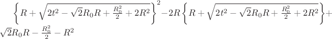 $\left\lbrace R+\sqrt{2t^2-\sqrt{2}R_{0}R+\frac{R_{0}^2}{2}+2R^2}\right\rbrace^2-2R\left\lbrace R+\sqrt{2t^2-\sqrt{2}R_{0}R+\frac{R_{0}^2}{2}+2R^2}\right\rbrace+\sqrt{2}R_{0}R-\frac{R_{0}^2}{2}-R^2$