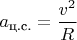 $a_{\text{ц.с.}}=\dfrac{v^{2}}{R}\,$