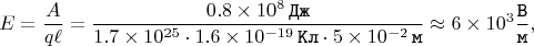 $$E = \dfrac{A}{q \ell} = \dfrac{0.8 \times 10^{8} \mkern 3mu \texttt{Дж}}{1.7 \times 10^{25} \cdot 1.6 \times 10^{-19} \mkern 3mu \texttt{Кл} \cdot 5 \times 10^{-2} \mkern 3mu \texttt{м}} \approx 6 \times 10^{3} \dfrac{\texttt{В}}{\texttt{м}},$$