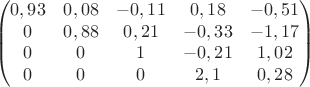 $$\begin{pmatrix} 0,93 & 0,08 & -0,11& 0,18 & -0,51\\ 0 & 0,88 & 0,21& -0,33& -1,17 \\ 0 & 0& 1& -0,21& 1,02 \\ 0 & 0& 0& 2,1& 0,28\end{pmatrix}$$