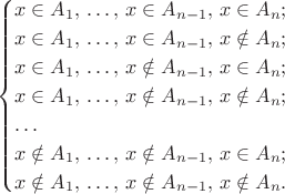 $$
\begin{cases}
x \in A_1,\, \ldots,\, x \in A_{n - 1},\, x \in A_n; \\
x \in A_1,\, \ldots,\, x \in A_{n - 1},\, x \notin A_n; \\
x \in A_1,\, \ldots,\, x \notin A_{n - 1},\, x \in A_n; \\
x \in A_1,\, \ldots,\, x \notin A_{n - 1},\, x \notin A_n; \\
\ldots \\
x \notin A_1,\, \ldots,\, x \notin A_{n - 1},\, x \in A_n; \\
x \notin A_1,\, \ldots,\, x \notin A_{n - 1},\, x \notin A_n.
\end{cases}
$$