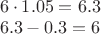 $\begin{array}{l}6\cdot 1.05=6.3\\6.3-0.3=6\end{array}$