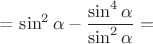 = \sin ^2 \alpha - \dfrac {\sin ^4 \alpha} {\sin ^2 \alpha} = $