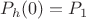 $P_{h}(0) = P_1$