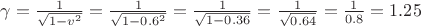 $\gamma = \frac{1}{\sqrt{1 - v^2}} = \frac{1}{\sqrt{1 - 0.6^2}} = \frac{1}{\sqrt{1 - 0.36}} = \frac{1}{\sqrt{0.64}} = \frac{1}{0.8}} = 1.25$