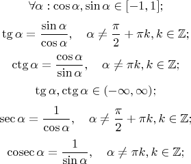 $$ \forall \alpha: \cos\alpha, \sin\alpha \in [-1,1]; $$
$$\tg \alpha = \frac{\sin\alpha}{\cos\alpha}, \quad \alpha\ne\frac{\pi}{2}+\pi k, k\in\mathbb{Z};$$
$$\ctg \alpha = \frac{\cos\alpha}{\sin\alpha}, \quad \alpha\ne \pi k, k\in\mathbb{Z};$$
$$\tg\alpha, \ctg\alpha\in(-\infty,\infty); $$
$$\sec\alpha=\frac{1}{\cos\alpha},\quad \alpha\ne \frac{\pi}{2}+\pi k, k\in\mathbb{Z};$$
$$\cosec \alpha = \frac{1}{\sin\alpha}, \quad \alpha\ne \pi k, k\in\mathbb{Z};$$
