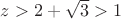 $z>2+\sqrt 3>1$