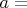 $a=$