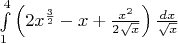 \int\limits_{1}^{4}\left( 2x^{\frac{ 3 }{ 2 } } - x + \frac{ x^{2} }{ 2\sqrt{x}  }  \right) \frac{ dx }{ \sqrt{x}  }