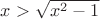 $x>\sqrt{x^2-1}$ $x>\sqrt{x^2-1}$