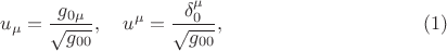 $$
u_{\mu} = \frac{g_{0 \mu}}{ \sqrt{g_{0 0}}}, \quad u^{\mu} = \frac{\delta^{\mu}_{0}}{ \sqrt{g_{0 0}}}, \eqno(1)
$$