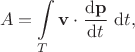 $$
A = \int \limits_T \mathbf v \cdot \dfrac{\mathrm d \mathbf p}{\mathrm dt} \ \mathrm dt,
$$
