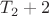 $T_2 + 2$