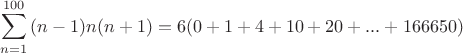 $$\sum\limits_{n=1}^{100} {(n-1)n (n+1)}=6(0+1+4+10+20+...+166650)$