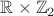 $\mathbb{R}\times \mathbb{Z}_2$