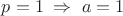$p=1 \; \Rightarrow \; a=1$