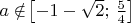 $a \notin\!\left[-1-\sqrt 2;\,\frac{5}{4}\right]$
