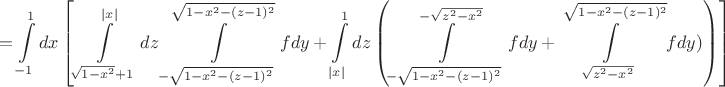 $$  = \int\limits_{ - 1}^1 {dx} \left[\int\limits_{\sqrt {1 - x^2 }  + 1}^{|x|} {dz} \int\limits_{ - \sqrt {1 - x^2  - (z - 1)^2 } }^{\sqrt {1 - x^2  - (z - 1)^2 } } {fdy}  + \int\limits_{|x|}^1 {dz} \left(\int\limits_{ - \sqrt {1 - x^2  - (z - 1)^2 } }^{-\sqrt {z^2  - x^2 } } {fdy}  + \int\limits_{\sqrt {z^2  - x^2 } }^{\sqrt {1 - x^2  - (z - 1)^2 } } {fdy) \right)\right]} \right) $$