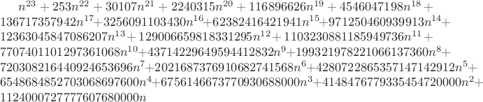 $n^{23}+253 n^{22}+30107 n^{21}+2240315 n^{20}+116896626 n^{19}+4546047198 n^{18}+136717357942 n^{17}+3256091103430 n^{16}+62382416421941 n^{15}+971250460939913 n^{14}+12363045847086207 n^{13}+129006659818331295 n^{12}+1103230881185949736 n^{11}+7707401101297361068 n^{10}+43714229649594412832 n^9+199321978221066137360 n^8+720308216440924653696 n^7+2021687376910682741568 n^6+4280722865357147142912 n^5+6548684852703068697600 n^4+6756146673770930688000 n^3+4148476779335454720000 n^2+1124000727777607680000 n$